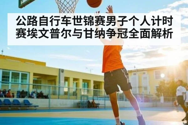 公路自行车世锦赛男子个人计时赛埃文普尔与甘纳争冠全面解析