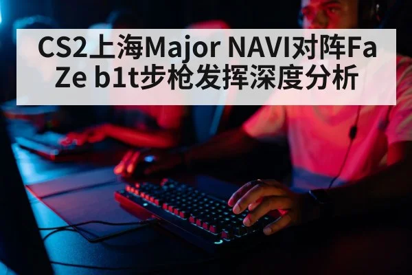 CS2上海Major NAVI对阵FaZe b1t步枪发挥深度分析