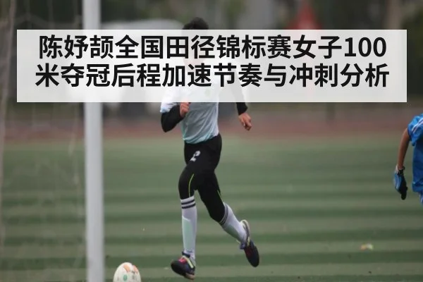 陈妤颉全国田径锦标赛女子100米夺冠后程加速节奏与冲刺分析