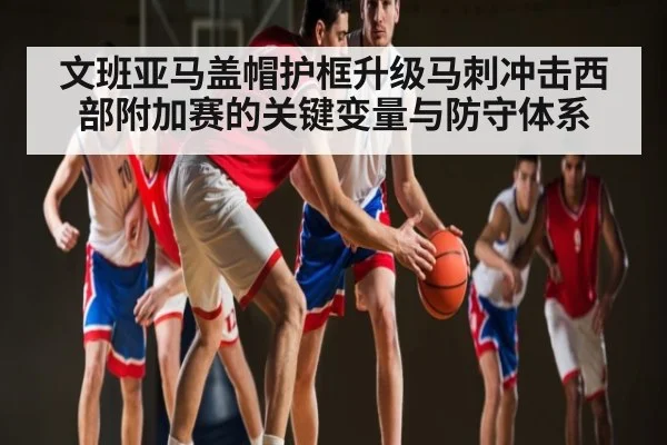 文班亚马盖帽护框升级马刺冲击西部附加赛的关键变量与防守体系